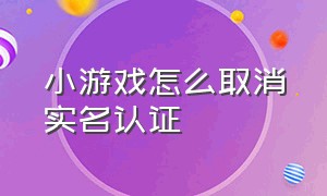 小游戏怎么取消实名认证（小游戏怎么更换实名认证信息）