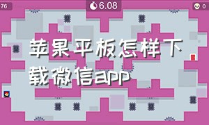 苹果平板怎样下载微信app（苹果手机怎么下载平板微信）