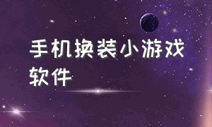 手机换装小游戏软件（手机换装小游戏软件免费）