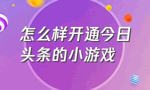 怎么样开通今日头条的小游戏（今日头条游戏小程序进入入口）