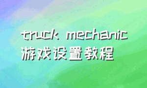 truck mechanic游戏设置教程（scrap mechanic游戏 怎么下载正版）