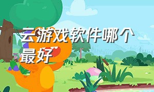 云游戏软件哪个最好（云游戏软件排行榜）