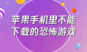 苹果手机里不能下载的恐怖游戏（苹果手机什么软件能下载恐怖游戏）