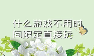 什么游戏不用时间限定直接玩（什么游戏没有时间限制而且又好玩）