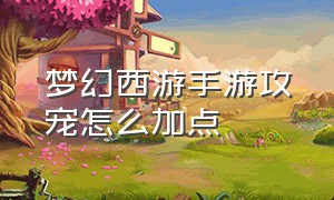 梦幻西游手游攻宠怎么加点