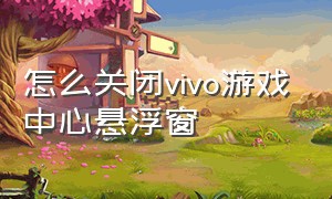 怎么关闭vivo游戏中心悬浮窗