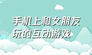 手机上和女朋友玩的互动游戏