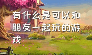 有什么是可以和朋友一起玩的游戏