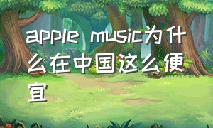 apple music为什么在中国这么便宜