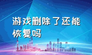 游戏删除了还能恢复吗