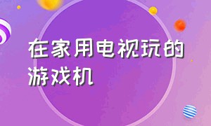 在家用电视玩的游戏机（适合家里玩的游戏机）