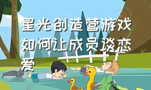 星光创造营游戏如何让成员谈恋爱