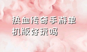 热血传奇手游单机版好玩吗（热血传奇单机手游平民手游排行榜）