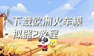 下载欧洲火车模拟器2教程（欧洲火车模拟器2解锁全部火车）