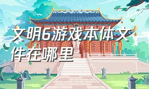 文明6游戏本体文件在哪里