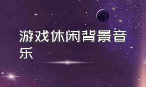 游戏休闲背景音乐