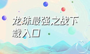 龙珠最强之战下载入口（龙珠最强之战最新版下载安装）