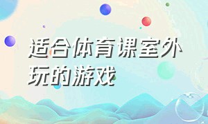 适合体育课室外玩的游戏