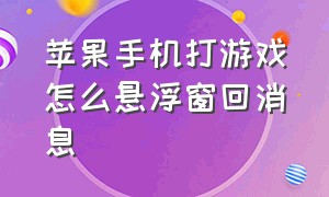 苹果手机打游戏怎么悬浮窗回消息