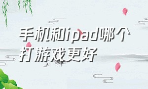 手机和ipad哪个打游戏更好（手机和ipad哪个适合打游戏）