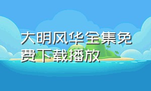 大明风华全集免费下载播放（大明风华全集免费版在线观看）