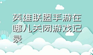 英雄联盟手游在哪儿关闭游戏记录