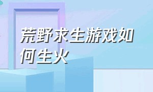 荒野求生游戏如何生火（荒野求生游戏打火机怎么点篝火）