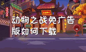 动物之战免广告版如何下载（动物之战无广告版怎么下载）