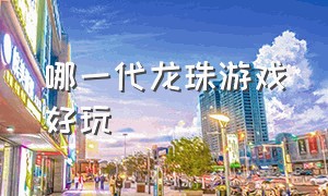 哪一代龙珠游戏好玩（龙珠游戏哪个好玩2024）