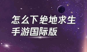 怎么下绝地求生手游国际版（绝地求生手游国际服怎么下载）