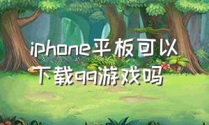 iphone平板可以下载qq游戏吗（苹果手机能下载qq游戏吗）