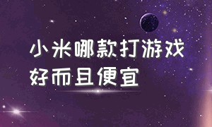 小米哪款打游戏好而且便宜