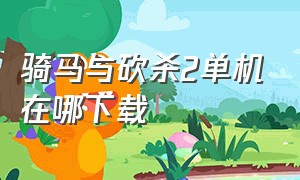 骑马与砍杀2单机在哪下载（骑马与砍杀下载）