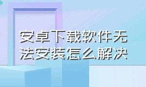 安卓下载软件无法安装怎么解决