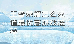 王者荣耀怎么充值最优惠游戏推荐（王者荣耀游戏里怎么充值划算）