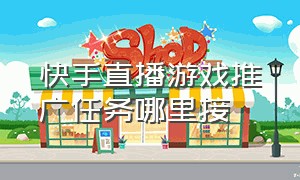 快手直播游戏推广任务哪里接