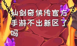 仙剑奇侠传官方手游不出新区了吗