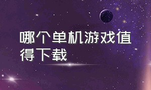 哪个单机游戏值得下载（大型单机游戏在哪下载比较好）