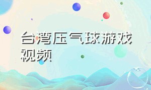 台湾压气球游戏视频（台湾压气球游戏视频播放）