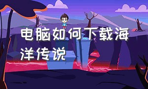 电脑如何下载海洋传说（怎么下载海洋传说手机版）