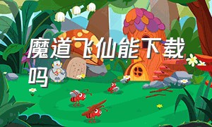 魔道飞仙能下载吗（魔道飞仙能下载吗百度云）