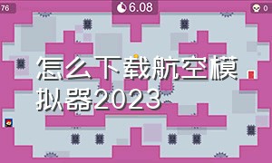 怎么下载航空模拟器2023（航空模拟器2023在手机怎么下载）