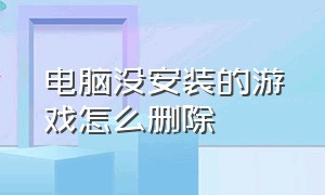 电脑没安装的游戏怎么删除