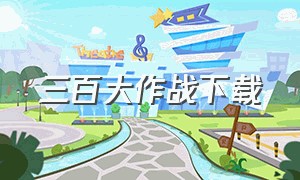 三百大作战下载（三百大作战1-4季完整版）