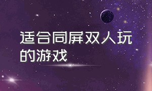 适合同屏双人玩的游戏