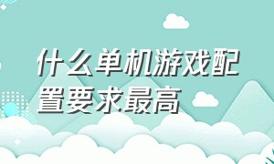 什么单机游戏配置要求最高