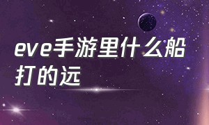 eve手游里什么船打的远（eve手游船核心怎么用）