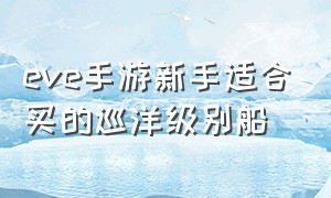 eve手游新手适合买的巡洋级别船