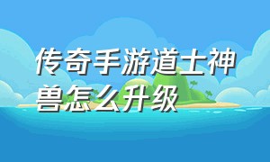 传奇手游道士神兽怎么升级（传奇手游道士狗狗怎么休息）