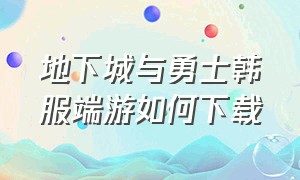 地下城与勇士韩服端游如何下载